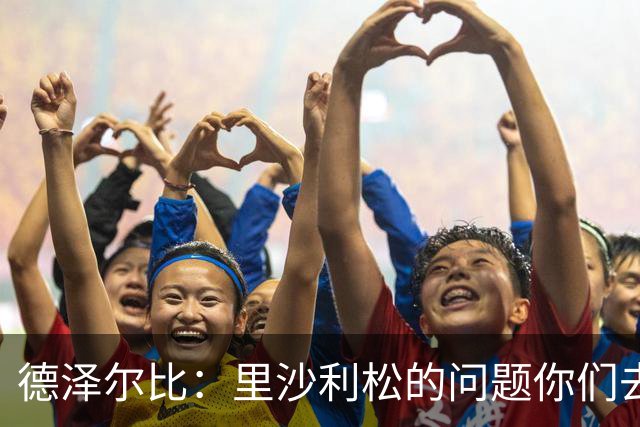 德泽尔比：里沙利松的问题你们去问高层，我和任何人都没有问题